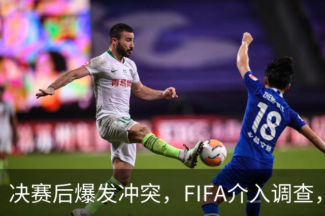 决赛后爆发冲突，FIFA介入调查，输赢之外看体面