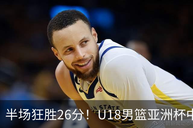 半场狂胜26分！U18男篮亚洲杯中国火力全开，杨易轩18分带队碾压斯里兰卡