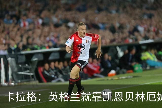 卡拉格：英格兰就靠凯恩贝林厄姆撑着，他们还不是“完全体”球队