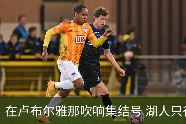 在卢布尔雅那吹响集结号 湖人只待完成最终操作