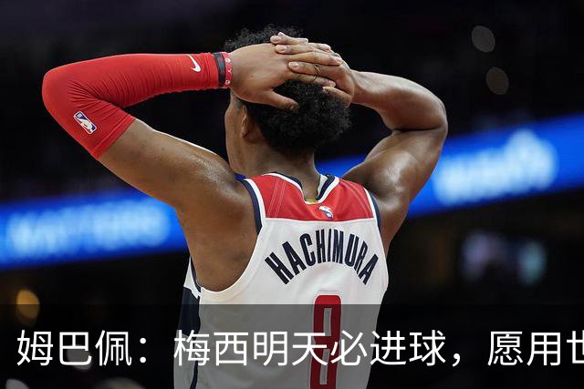 姆巴佩：梅西明天必进球，愿用世界杯历史射手王换决赛门票