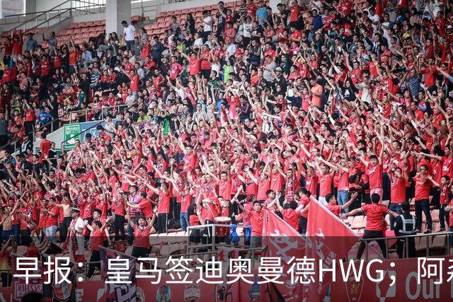 早报：皇马签迪奥曼德HWG；阿森纳为维尼修斯准备重磅合同