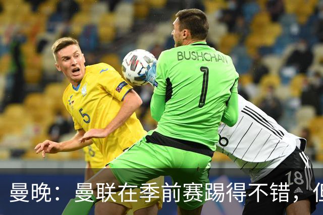 曼晚：曼联在季前赛踢得不错，但阵容有短板亟需引援