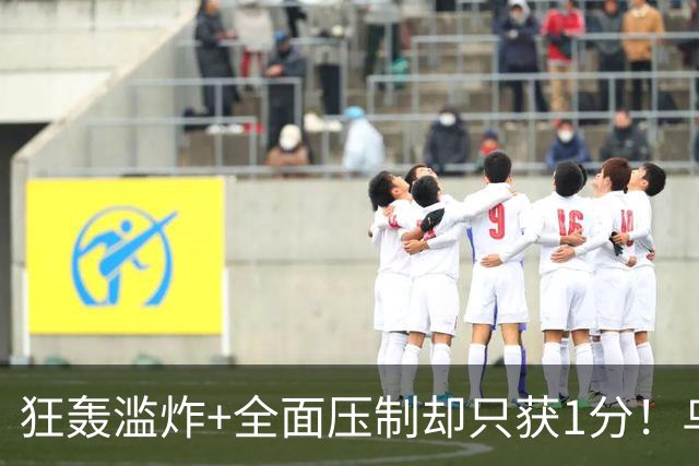 狂轰滥炸+全面压制却只获1分！乌拉圭为低效进攻付出代价