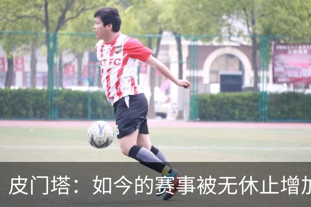 皮门塔：如今的赛事被无休止增加，我有些球员连续4年没怎么休假