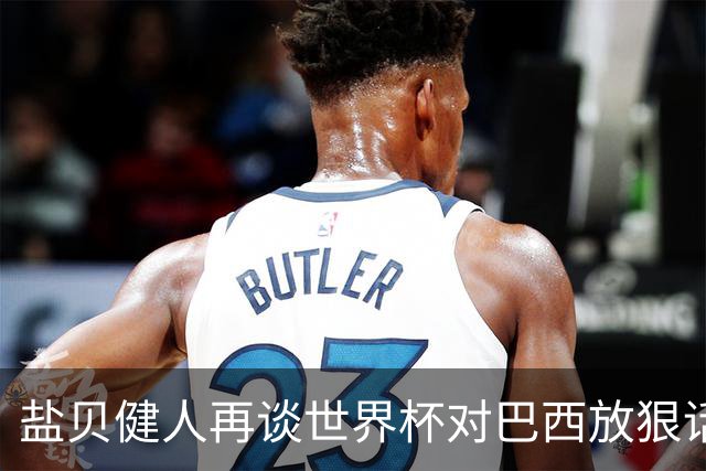 盐贝健人再谈世界杯对巴西放狠话：若上场被他们铲，那我求之不得