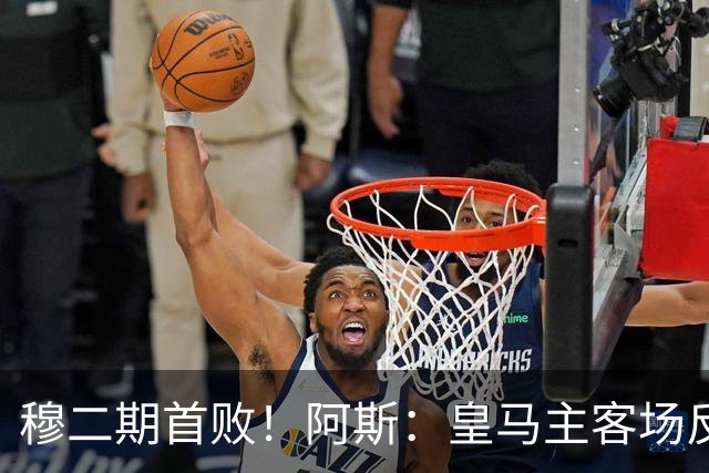 穆二期首败！阿斯：皇马主客场反差大，防线脱节个人失误都是问题