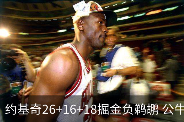 约基奇26+16+18掘金负鹈鹕 公牛不敌魔术3连败