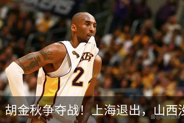 胡金秋争夺战！上海退出，山西没有顶薪，广东队成最大潜在下家？