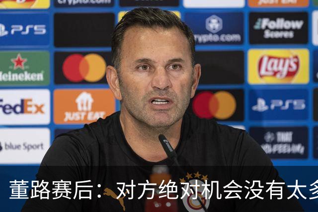 董路赛后：对方绝对机会没有太多，一个我们后卫滑倒，一个是远射