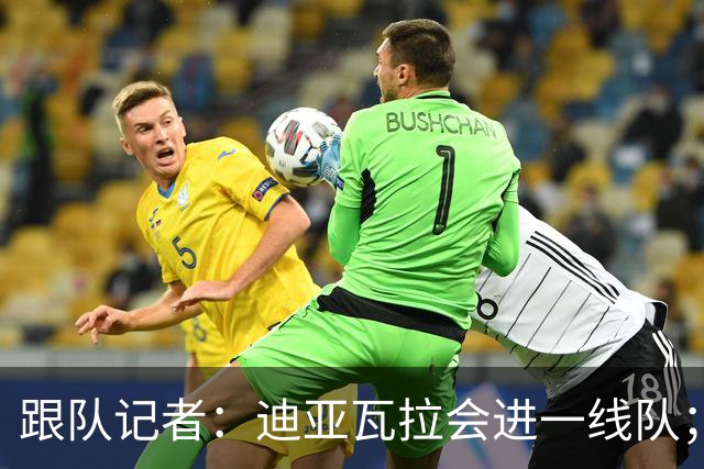 跟队记者：迪亚瓦拉会进一线队；希拉能在德比之后复出
