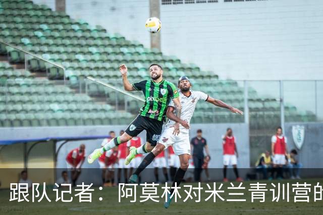 跟队记者：阿莫林对米兰青训营的所有球队进行了内部巡视