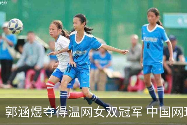 郭涵煜夺得温网女双冠军 中国网球又添一座大满贯