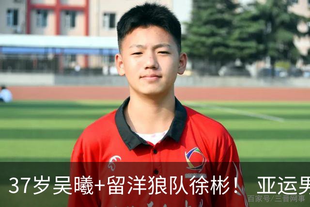 37岁吴曦+留洋狼队徐彬！ 亚运男足死亡之组名单曝光，张玉宁搭档王钰栋冲击奖牌有戏！