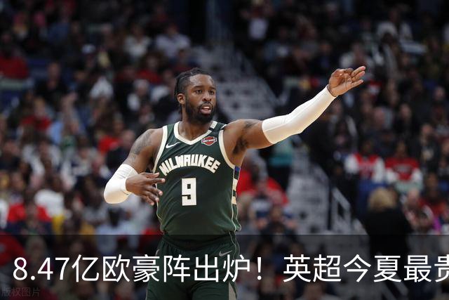 8.47亿欧豪阵出炉！英超今夏最贵引援阵容曝光，三亿星坐镇中前场